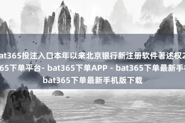 bat365投注入口本年以来北京银行新注册软件著述权29个-bat365下单平台- bat365下单APP - bat365下单最新手机版下载