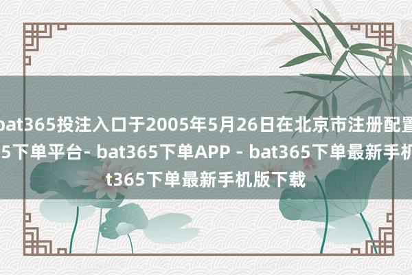 bat365投注入口于2005年5月26日在北京市注册配置-bat365下单平台- bat365下单APP - bat365下单最新手机版下载