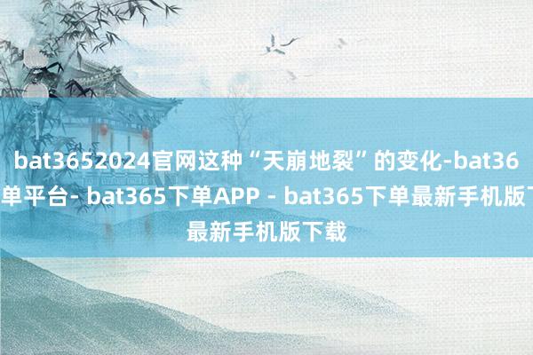 bat3652024官网这种“天崩地裂”的变化-bat365下单平台- bat365下单APP - bat365下单最新手机版下载