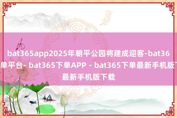 bat365app2025年朝平公园将建成迎客-bat365下单平台- bat365下单APP - bat365下单最新手机版下载