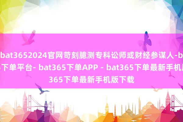 bat3652024官网苛刻臆测专科讼师或财经参谋人-bat365下单平台- bat365下单APP - bat365下单最新手机版下载