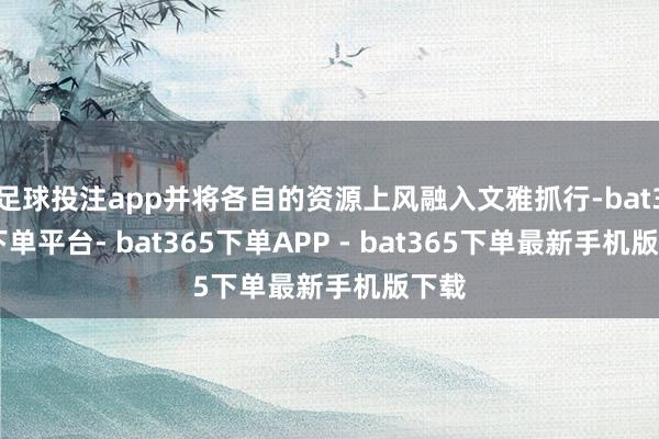 足球投注app并将各自的资源上风融入文雅抓行-bat365下单平台- bat365下单APP - bat365下单最新手机版下载