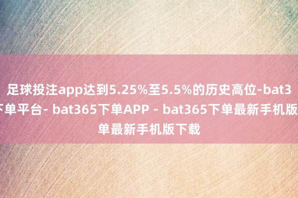 足球投注app达到5.25%至5.5%的历史高位-bat365下单平台- bat365下单APP - bat365下单最新手机版下载