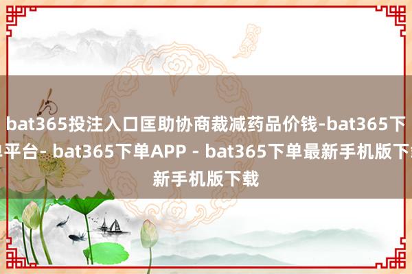 bat365投注入口匡助协商裁减药品价钱-bat365下单平台- bat365下单APP - bat365下单最新手机版下载