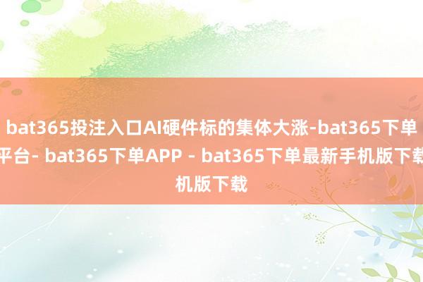 bat365投注入口AI硬件标的集体大涨-bat365下单平台- bat365下单APP - bat365下单最新手机版下载