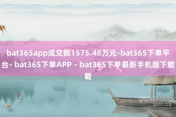 bat365app成交额1575.48万元-bat365下单平台- bat365下单APP - bat365下单最新手机版下载