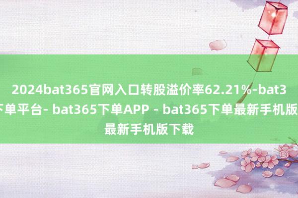 2024bat365官网入口转股溢价率62.21%-bat365下单平台- bat365下单APP - bat365下单最新手机版下载