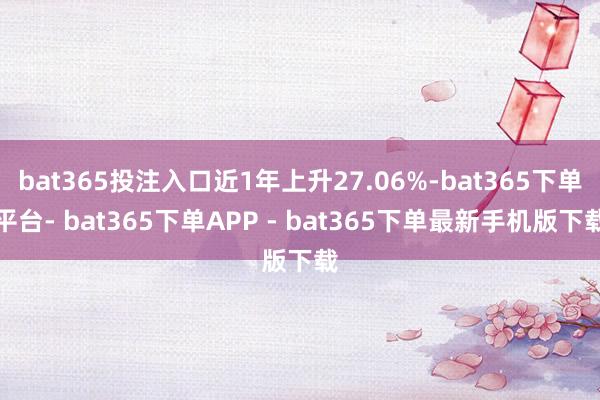bat365投注入口近1年上升27.06%-bat365下单平台- bat365下单APP - bat365下单最新手机版下载