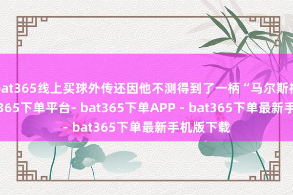bat365线上买球外传还因他不测得到了一柄“马尔斯神剑”-bat365下单平台- bat365下单APP - bat365下单最新手机版下载