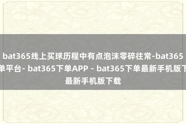 bat365线上买球历程中有点泡沫零碎往常-bat365下单平台- bat365下单APP - bat365下单最新手机版下载