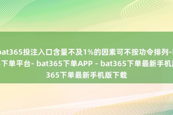 bat365投注入口含量不及1%的因素可不按功令排列-bat365下单平台- bat365下单APP - bat365下单最新手机版下载