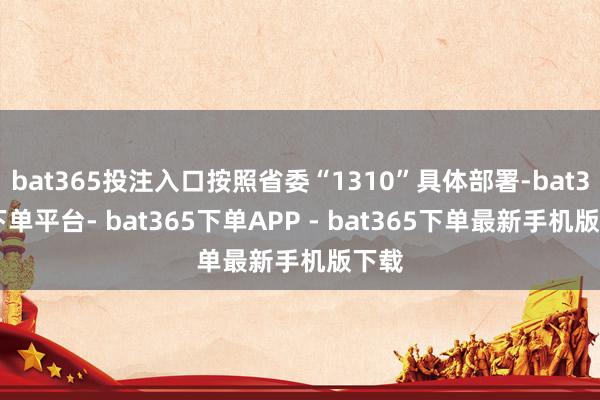 bat365投注入口按照省委“1310”具体部署-bat365下单平台- bat365下单APP - bat365下单最新手机版下载