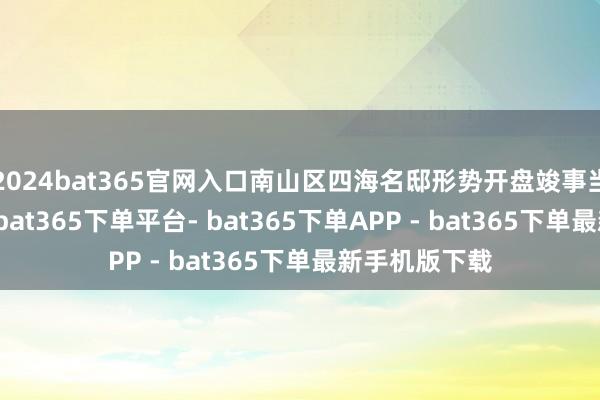 2024bat365官网入口南山区四海名邸形势开盘竣事当日去化96%-bat365下单平台- bat365下单APP - bat365下单最新手机版下载