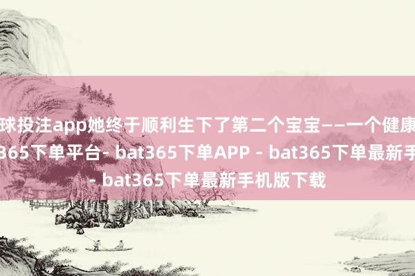 足球投注app她终于顺利生下了第二个宝宝——一个健康的男宝-bat365下单平台- bat365下单APP - bat365下单最新手机版下载