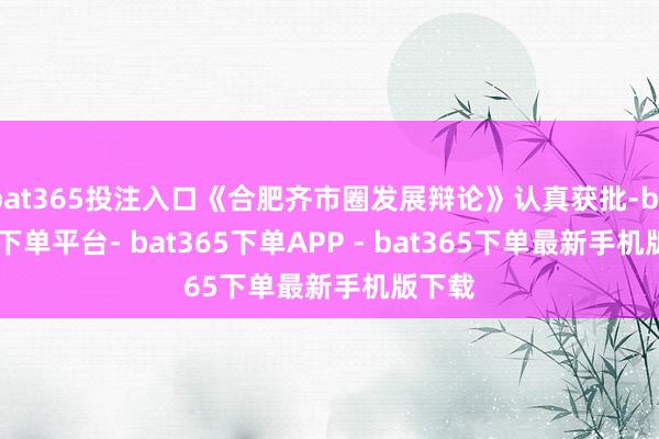 bat365投注入口《合肥齐市圈发展辩论》认真获批-bat365下单平台- bat365下单APP - bat365下单最新手机版下载