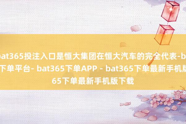 bat365投注入口是恒大集团在恒大汽车的完全代表-bat365下单平台- bat365下单APP - bat365下单最新手机版下载