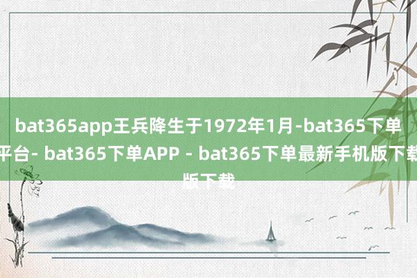 bat365app王兵降生于1972年1月-bat365下单平台- bat365下单APP - bat365下单最新手机版下载
