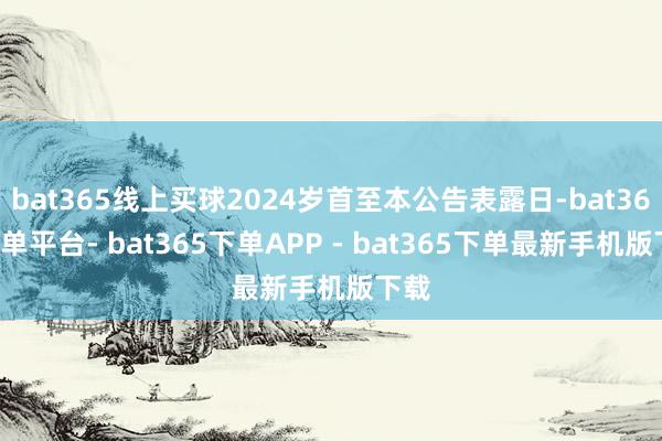 bat365线上买球2024岁首至本公告表露日-bat365下单平台- bat365下单APP - bat365下单最新手机版下载