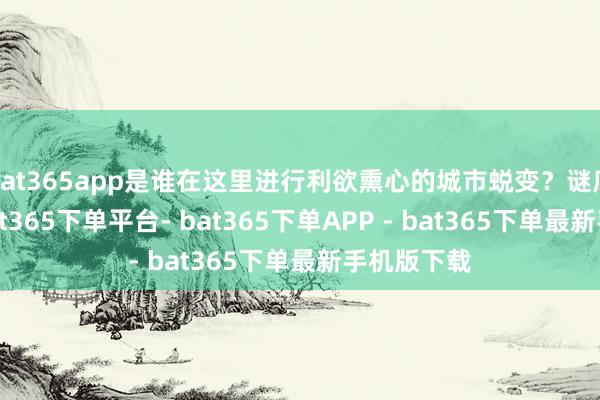 bat365app是谁在这里进行利欲熏心的城市蜕变？谜底是中国-bat365下单平台- bat365下单APP - bat365下单最新手机版下载
