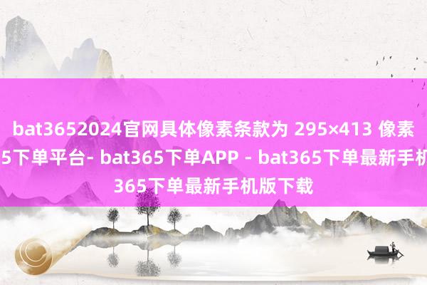 bat3652024官网具体像素条款为 295×413 像素-bat365下单平台- bat365下单APP - bat365下单最新手机版下载