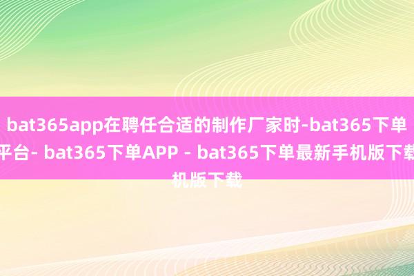 bat365app在聘任合适的制作厂家时-bat365下单平台- bat365下单APP - bat365下单最新手机版下载