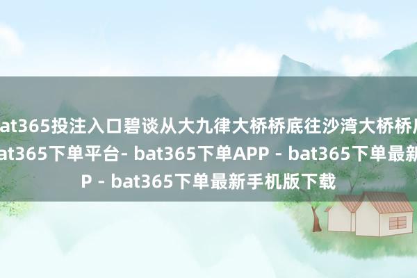 bat365投注入口碧谈从大九律大桥桥底往沙湾大桥桥底地方延迟-bat365下单平台- bat365下单APP - bat365下单最新手机版下载