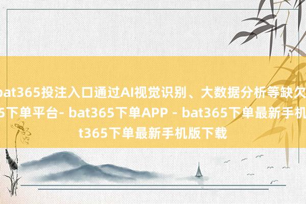 bat365投注入口通过AI视觉识别、大数据分析等缺欠-bat365下单平台- bat365下单APP - bat365下单最新手机版下载