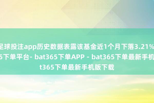 足球投注app历史数据表露该基金近1个月下落3.21%-bat365下单平台- bat365下单APP - bat365下单最新手机版下载