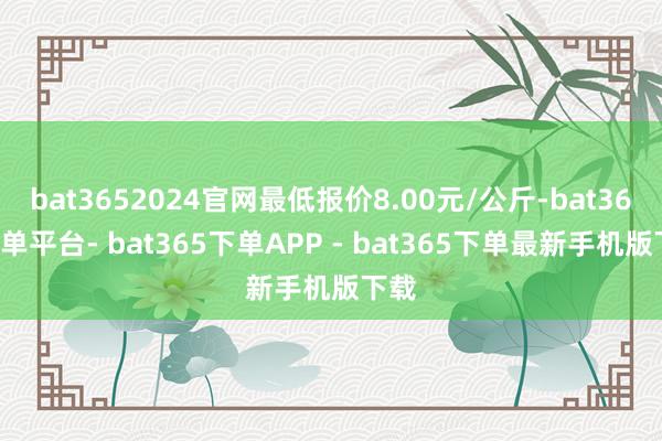 bat3652024官网最低报价8.00元/公斤-bat365下单平台- bat365下单APP - bat365下单最新手机版下载