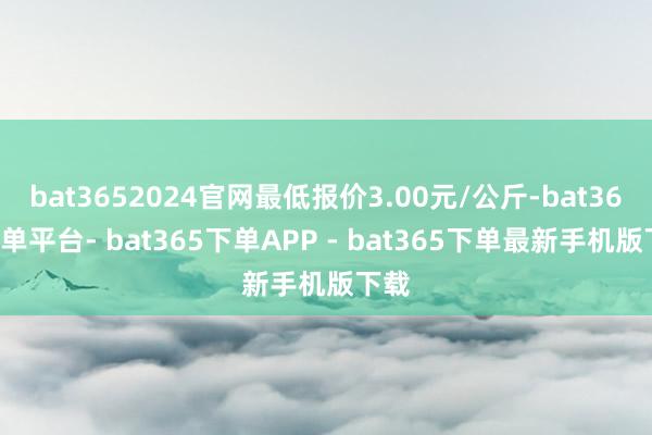 bat3652024官网最低报价3.00元/公斤-bat365下单平台- bat365下单APP - bat365下单最新手机版下载
