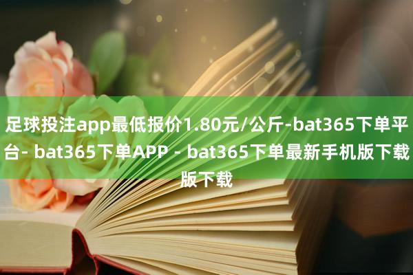足球投注app最低报价1.80元/公斤-bat365下单平台- bat365下单APP - bat365下单最新手机版下载