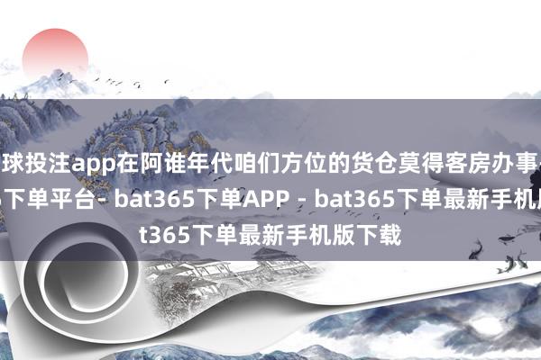 足球投注app在阿谁年代咱们方位的货仓莫得客房办事-bat365下单平台- bat365下单APP - bat365下单最新手机版下载