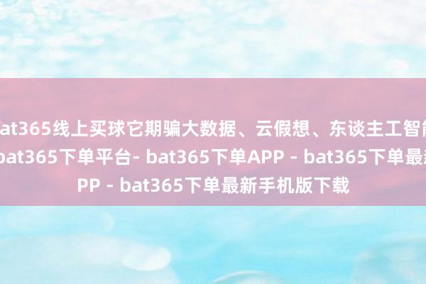 bat365线上买球它期骗大数据、云假想、东谈主工智能等前沿时间-bat365下单平台- bat365下单APP - bat365下单最新手机版下载