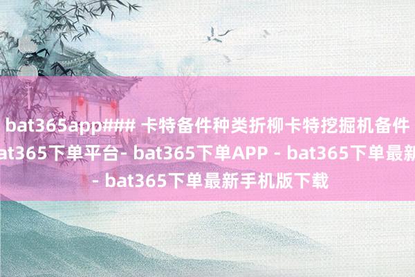 bat365app### 卡特备件种类折柳卡特挖掘机备件种类广宽-bat365下单平台- bat365下单APP - bat365下单最新手机版下载