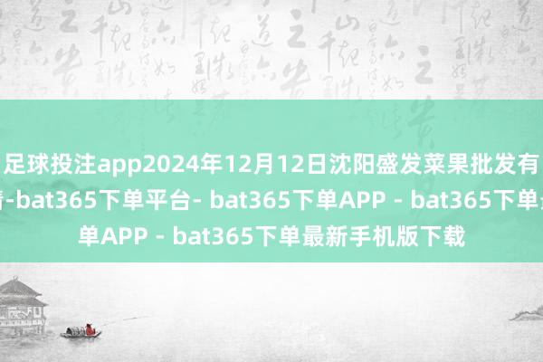 足球投注app2024年12月12日沈阳盛发菜果批发有限公司价钱行情-bat365下单平台- bat365下单APP - bat365下单最新手机版下载