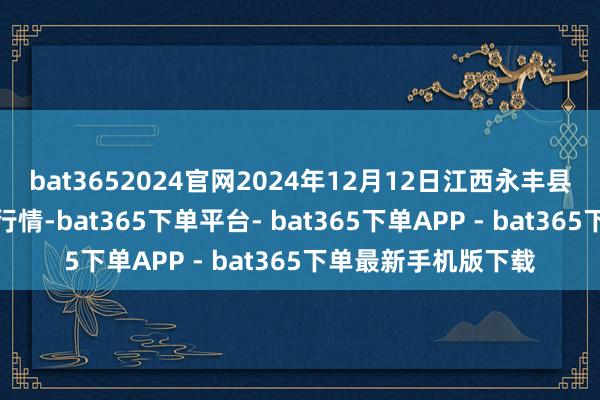 bat3652024官网2024年12月12日江西永丰县蔬菜批发商场价钱行情-bat365下单平台- bat365下单APP - bat365下单最新手机版下载