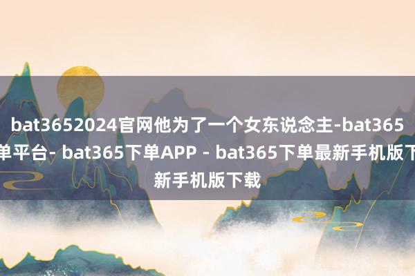bat3652024官网他为了一个女东说念主-bat365下单平台- bat365下单APP - bat365下单最新手机版下载