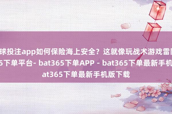足球投注app如何保险海上安全？这就像玩战术游戏雷同-bat365下单平台- bat365下单APP - bat365下单最新手机版下载