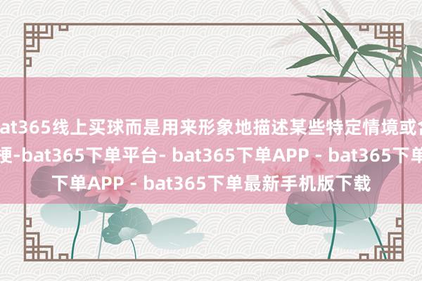 bat365线上买球而是用来形象地描述某些特定情境或含有隐喻、谐音的梗-bat365下单平台- bat365下单APP - bat365下单最新手机版下载