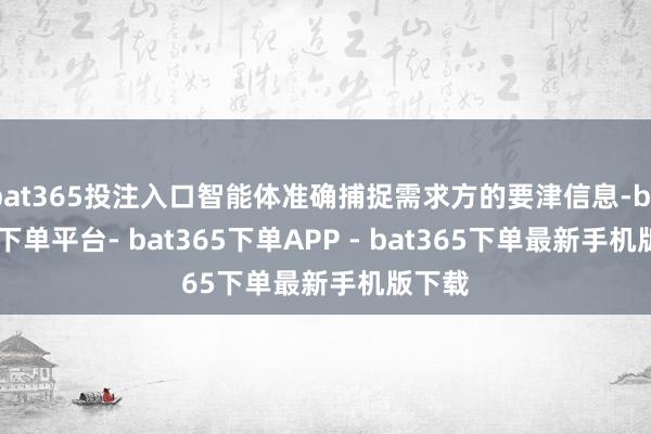 bat365投注入口智能体准确捕捉需求方的要津信息-bat365下单平台- bat365下单APP - bat365下单最新手机版下载