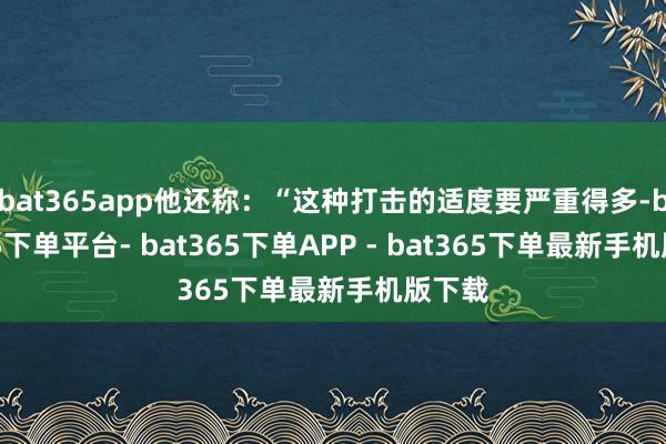 bat365app他还称：“这种打击的适度要严重得多-bat365下单平台- bat365下单APP - bat365下单最新手机版下载