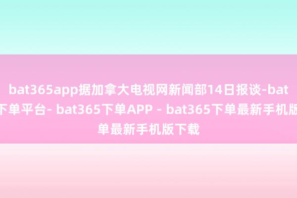 bat365app　　据加拿大电视网新闻部14日报谈-bat365下单平台- bat365下单APP - bat365下单最新手机版下载
