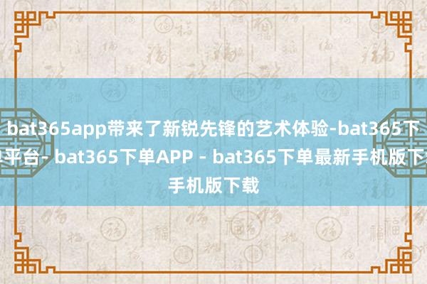 bat365app带来了新锐先锋的艺术体验-bat365下单平台- bat365下单APP - bat365下单最新手机版下载