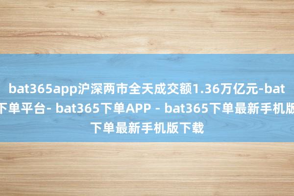 bat365app沪深两市全天成交额1.36万亿元-bat365下单平台- bat365下单APP - bat365下单最新手机版下载