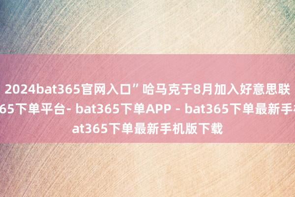2024bat365官网入口”　　哈马克于8月加入好意思联储-bat365下单平台- bat365下单APP - bat365下单最新手机版下载