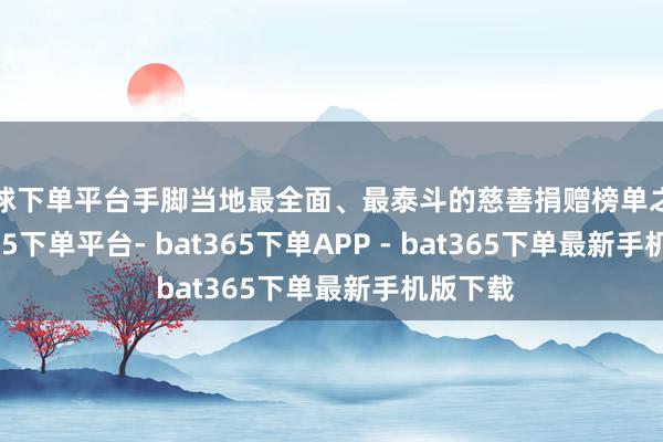 买球下单平台手脚当地最全面、最泰斗的慈善捐赠榜单之一-bat365下单平台- bat365下单APP - bat365下单最新手机版下载
