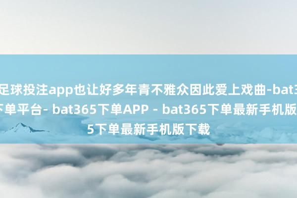 足球投注app也让好多年青不雅众因此爱上戏曲-bat365下单平台- bat365下单APP - bat365下单最新手机版下载