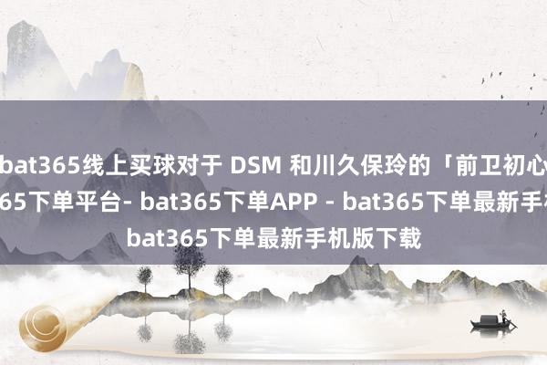 bat365线上买球对于 DSM 和川久保玲的「前卫初心」-bat365下单平台- bat365下单APP - bat365下单最新手机版下载