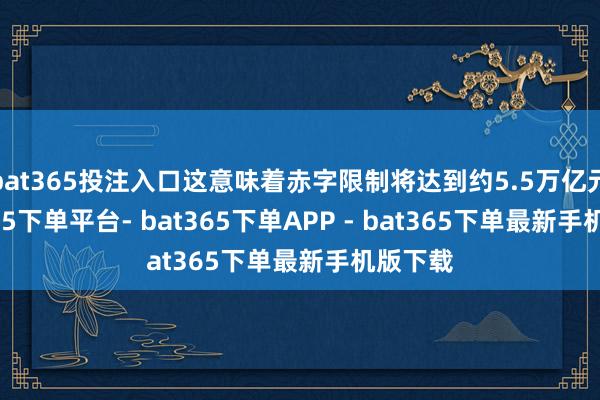 bat365投注入口这意味着赤字限制将达到约5.5万亿元-bat365下单平台- bat365下单APP - bat365下单最新手机版下载