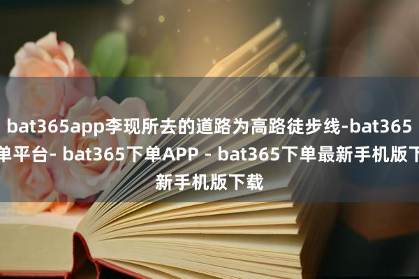 bat365app李现所去的道路为高路徒步线-bat365下单平台- bat365下单APP - bat365下单最新手机版下载